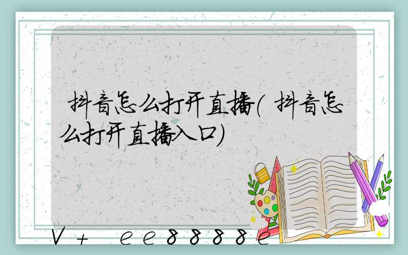 抖音怎么打开直播(抖音怎么打开直播入口)