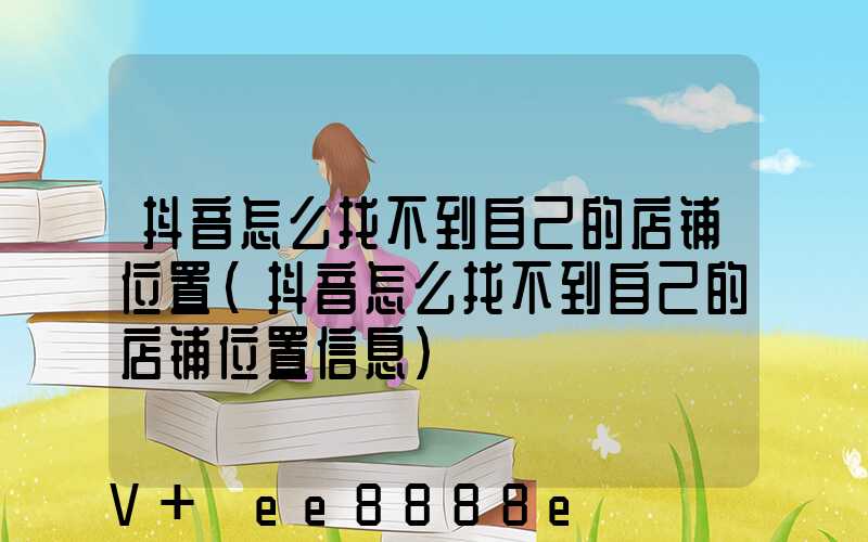 抖音怎么找不到自己的店铺位置(抖音怎么找不到自己的店铺位置信息)