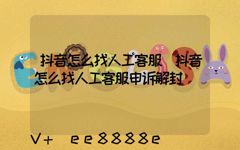 抖音怎么找人工客服(抖音怎么找人工客服申诉解封)