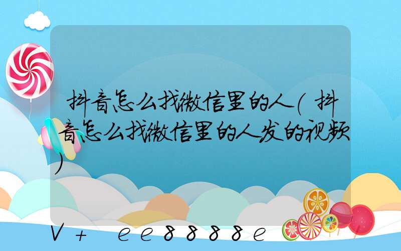 抖音怎么找微信里的人(抖音怎么找微信里的人发的视频)