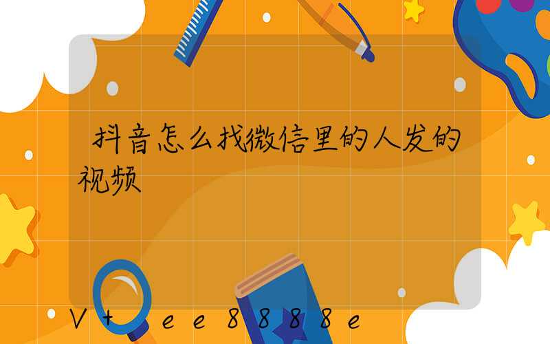 抖音怎么找微信里的人发的视频