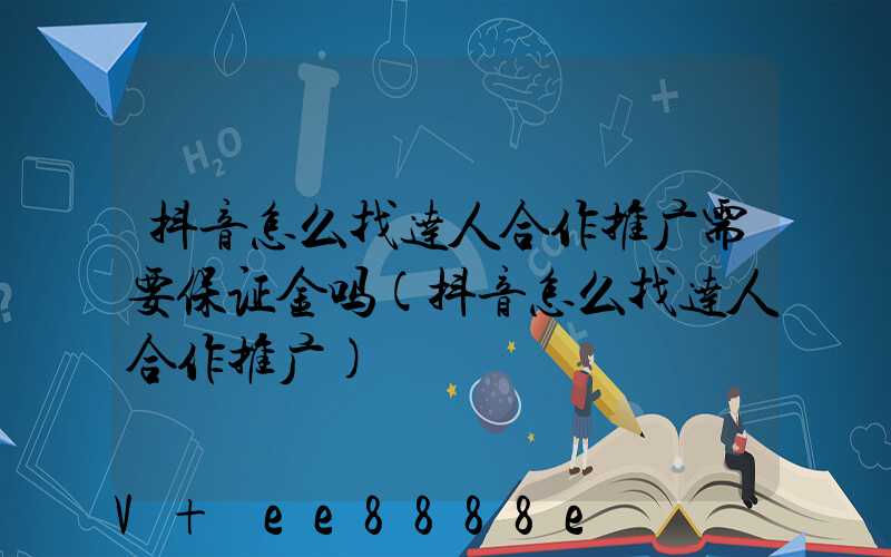 抖音怎么找达人合作推广需要保证金吗(抖音怎么找达人合作推广)