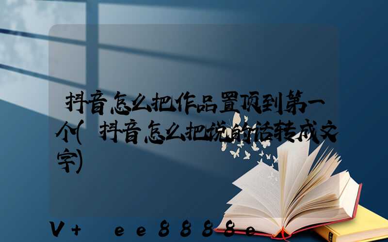 抖音怎么把作品置顶到第一个(抖音怎么把说的话转成文字)