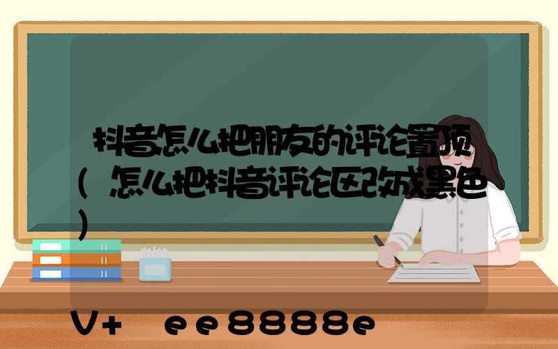 抖音怎么把朋友的评论置顶(怎么把抖音评论区改成黑色)