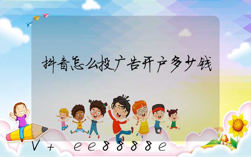 抖音怎么投广告开户多少钱