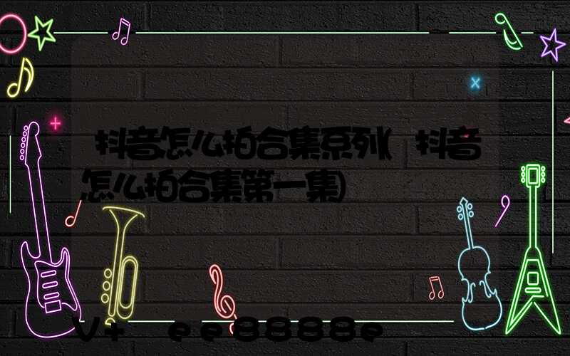 抖音怎么拍合集系列(抖音怎么拍合集第一集)
