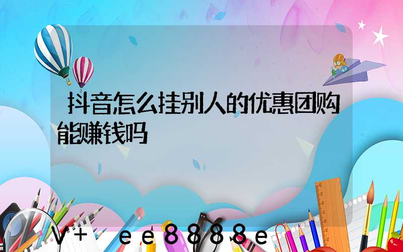 抖音怎么挂别人的优惠团购能赚钱吗