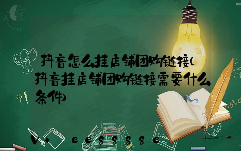 抖音怎么挂店铺团购链接(抖音挂店铺团购链接需要什么条件)