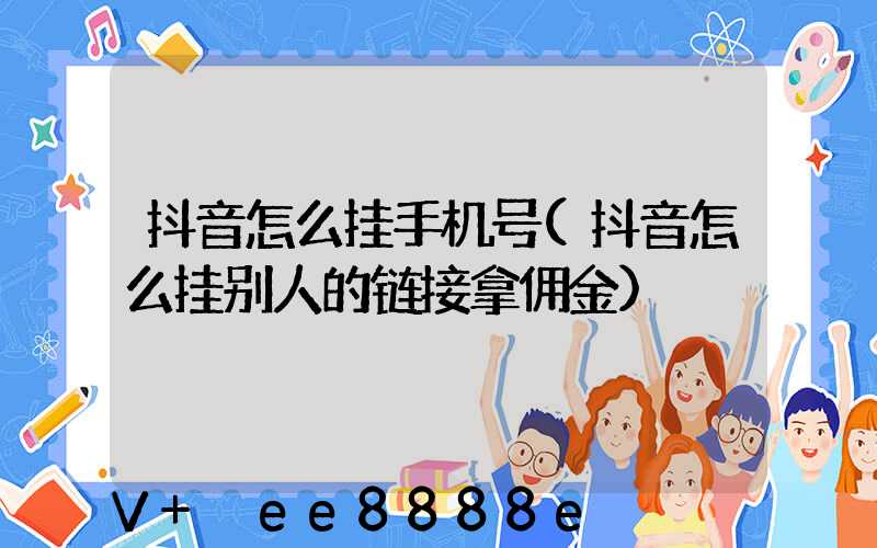 抖音怎么挂手机号(抖音怎么挂别人的链接拿佣金)