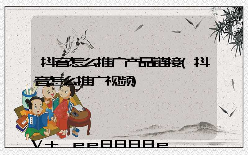 抖音怎么推广产品链接(抖音怎么推广视频)