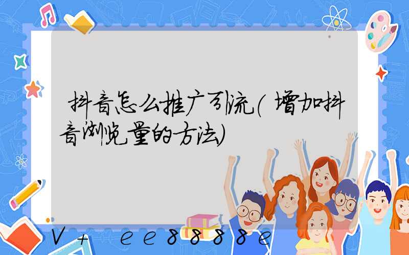 抖音怎么推广引流(增加抖音浏览量的方法)