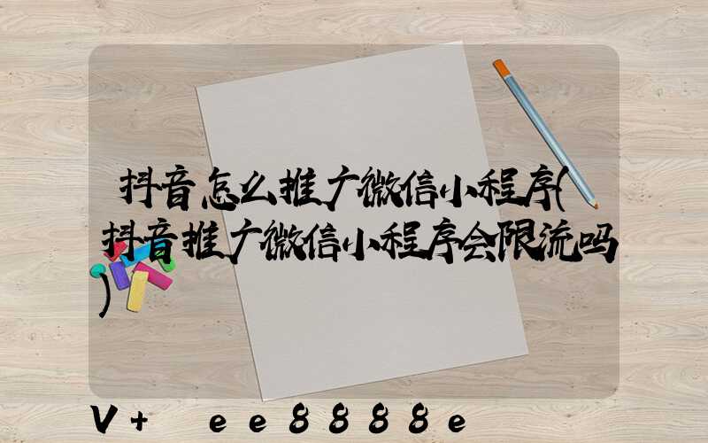 抖音怎么推广微信小程序(抖音推广微信小程序会限流吗)