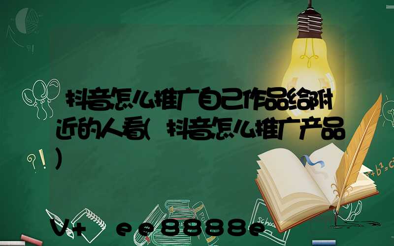 抖音怎么推广自己作品给附近的人看(抖音怎么推广产品)