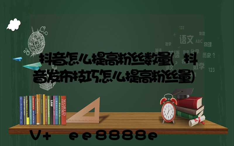 抖音怎么提高粉丝数量(抖音发布技巧怎么提高粉丝量)