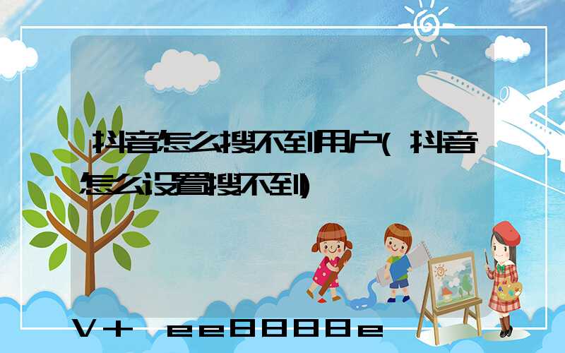 抖音怎么搜不到用户(抖音怎么设置搜不到)