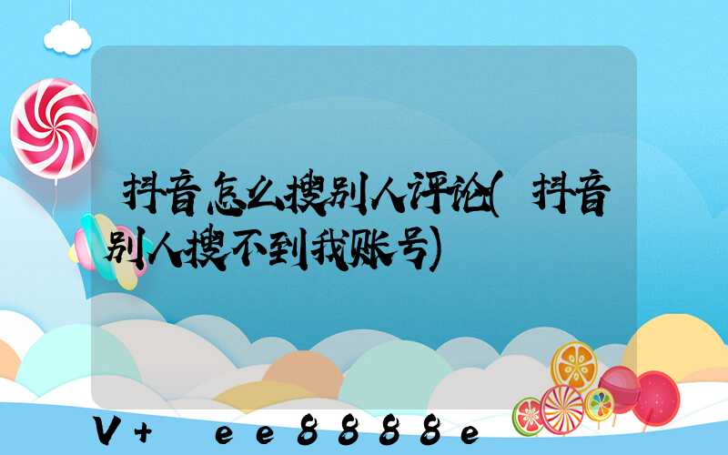 抖音怎么搜别人评论(抖音别人搜不到我账号)