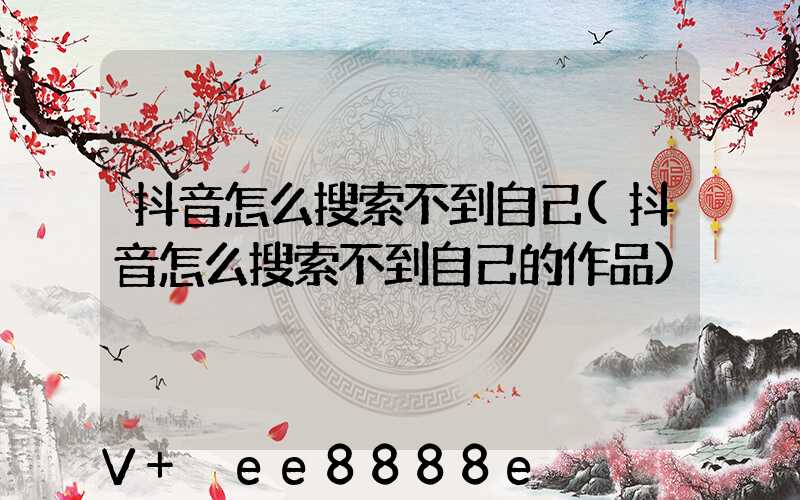 抖音怎么搜索不到自己(抖音怎么搜索不到自己的作品)