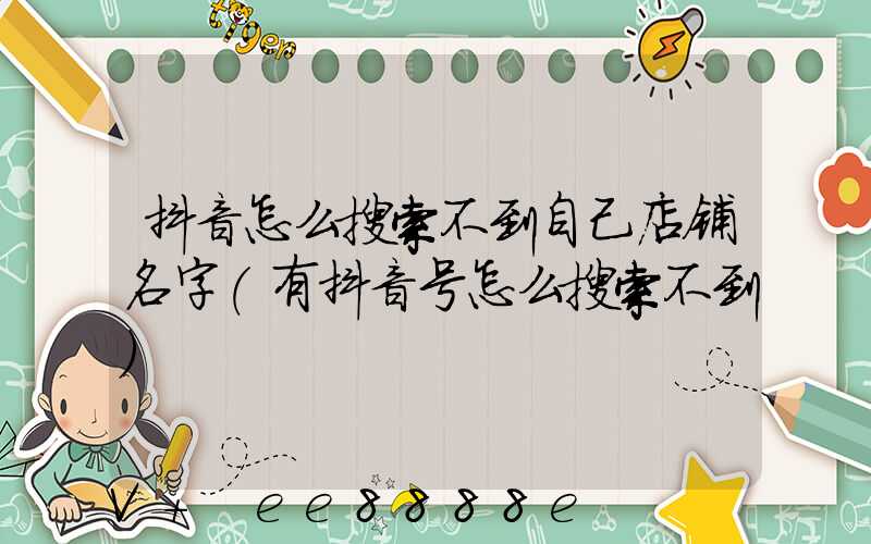 抖音怎么搜索不到自己店铺名字(有抖音号怎么搜索不到)