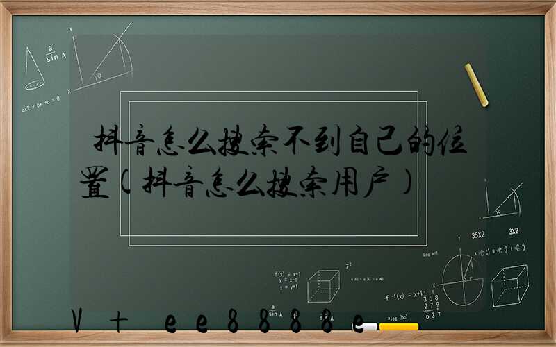 抖音怎么搜索不到自己的位置(抖音怎么搜索用户)