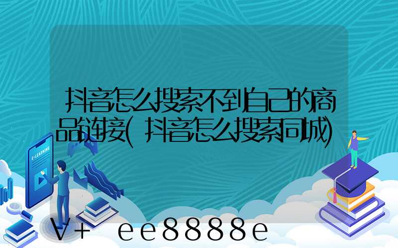抖音怎么搜索不到自己的商品链接(抖音怎么搜索同城)