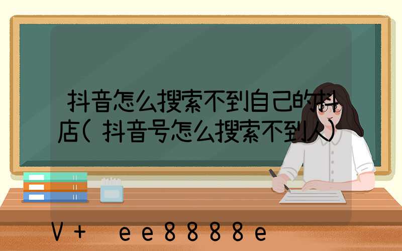 抖音怎么搜索不到自己的抖店(抖音号怎么搜索不到人)