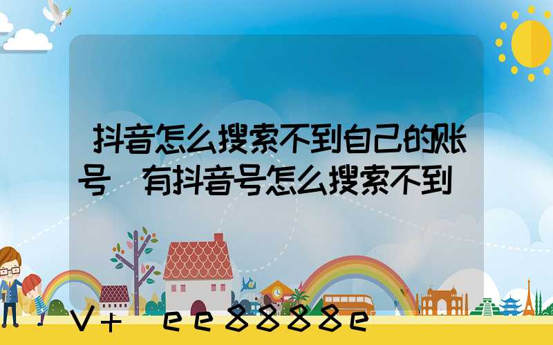 抖音怎么搜索不到自己的账号(有抖音号怎么搜索不到)
