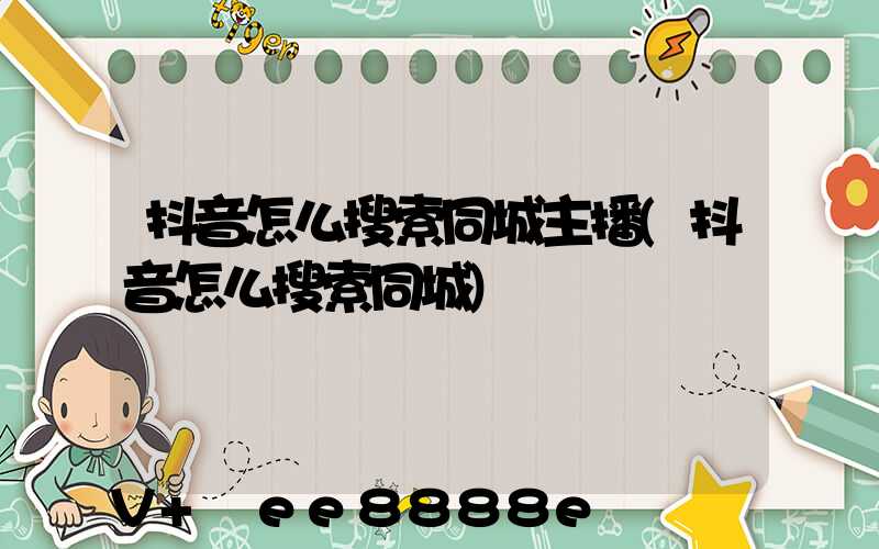 抖音怎么搜索同城主播(抖音怎么搜索同城)