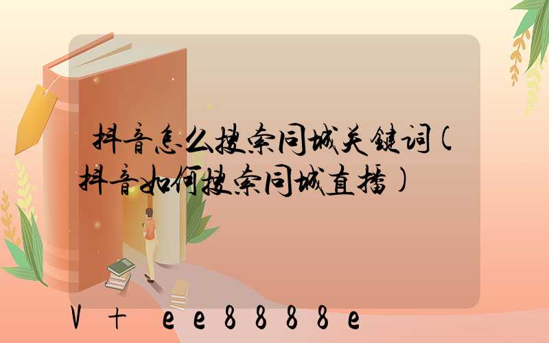 抖音怎么搜索同城关键词(抖音如何搜索同城直播)