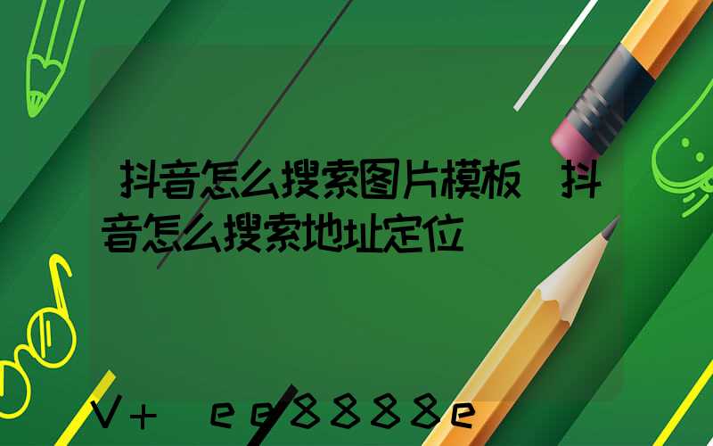 抖音怎么搜索图片模板(抖音怎么搜索地址定位)