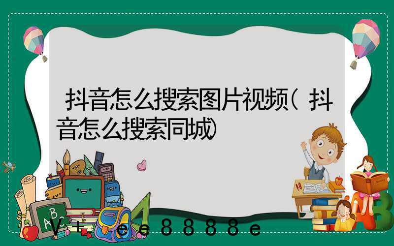 抖音怎么搜索图片视频(抖音怎么搜索同城)