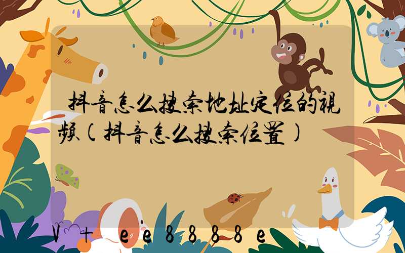 抖音怎么搜索地址定位的视频(抖音怎么搜索位置)