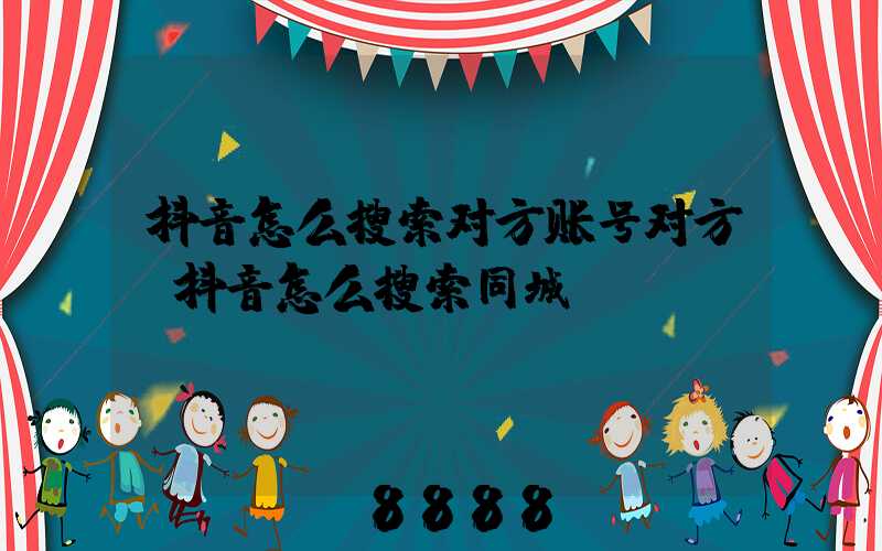 抖音怎么搜索对方账号对方(抖音怎么搜索同城)