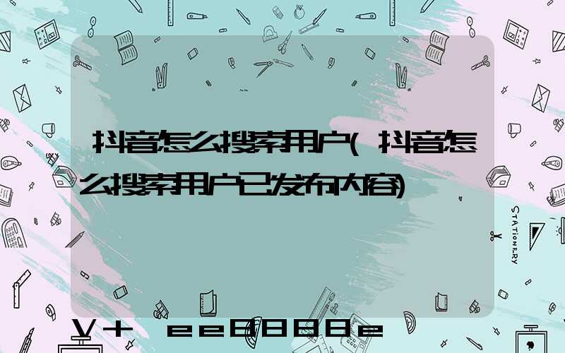 抖音怎么搜索用户(抖音怎么搜索用户已发布内容)