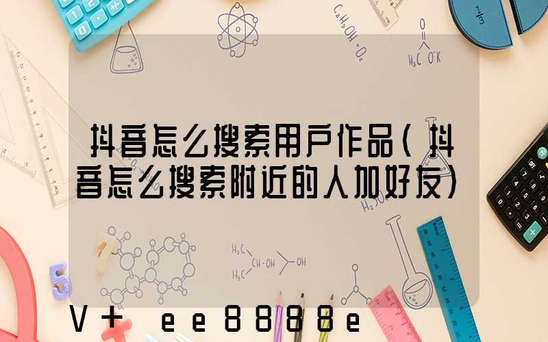抖音怎么搜索用户作品(抖音怎么搜索附近的人加好友)