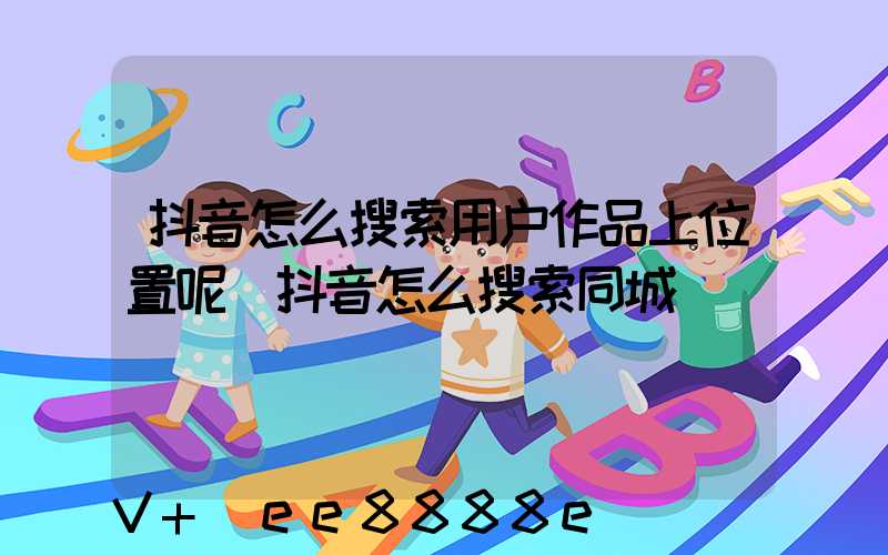 抖音怎么搜索用户作品上位置呢(抖音怎么搜索同城)