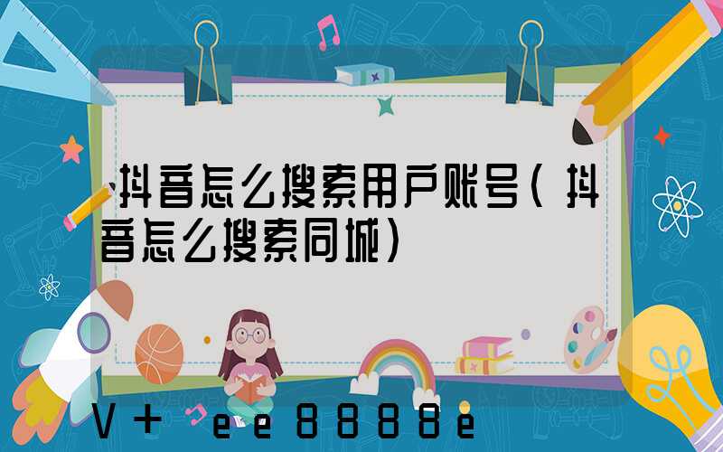 抖音怎么搜索用户账号(抖音怎么搜索同城)