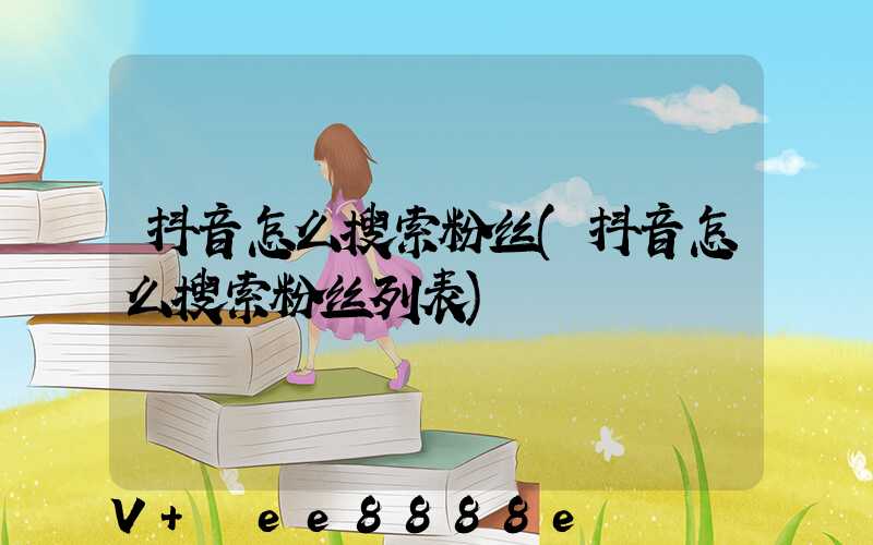 抖音怎么搜索粉丝(抖音怎么搜索粉丝列表)