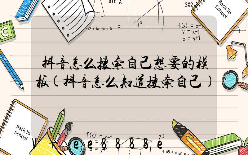 抖音怎么搜索自己想要的模板(抖音怎么知道搜索自己)