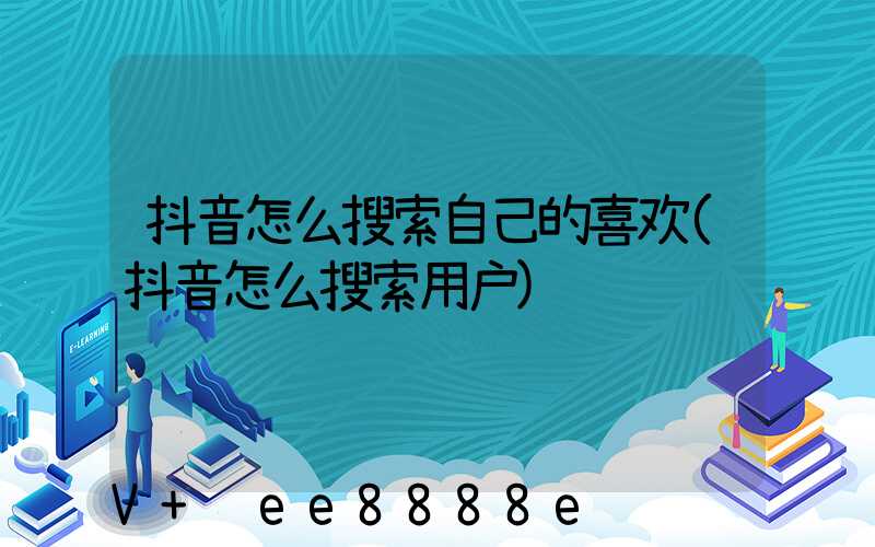 抖音怎么搜索自己的喜欢(抖音怎么搜索用户)