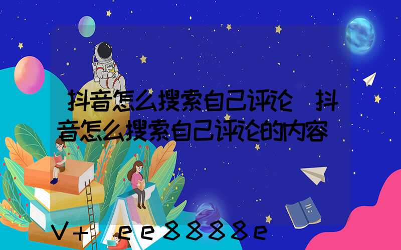 抖音怎么搜索自己评论(抖音怎么搜索自己评论的内容)