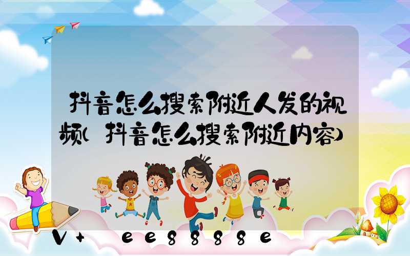 抖音怎么搜索附近人发的视频(抖音怎么搜索附近内容)