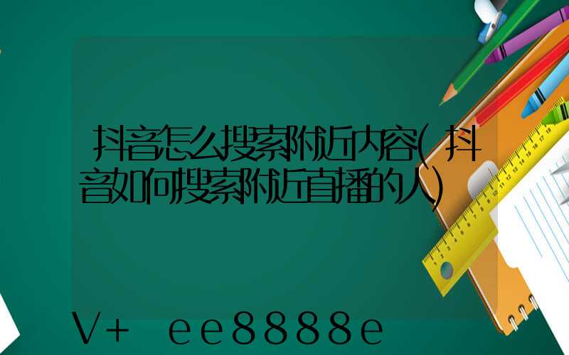 抖音怎么搜索附近内容(抖音如何搜索附近直播的人)