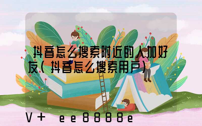 抖音怎么搜索附近的人加好友(抖音怎么搜索用户)