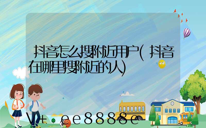 抖音怎么搜附近用户(抖音在哪里搜附近的人)