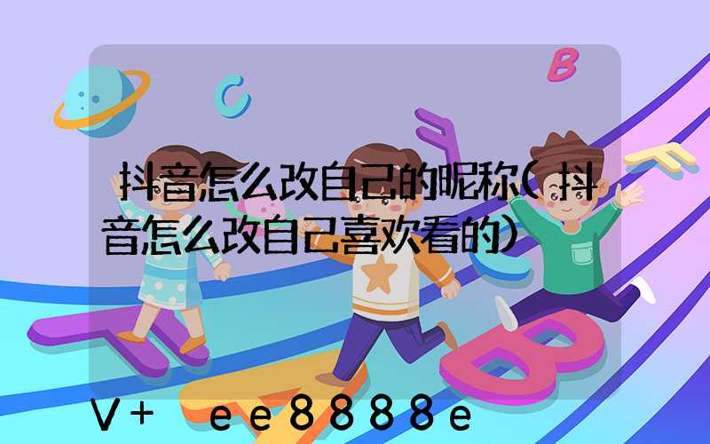抖音怎么改自己的昵称(抖音怎么改自己喜欢看的)