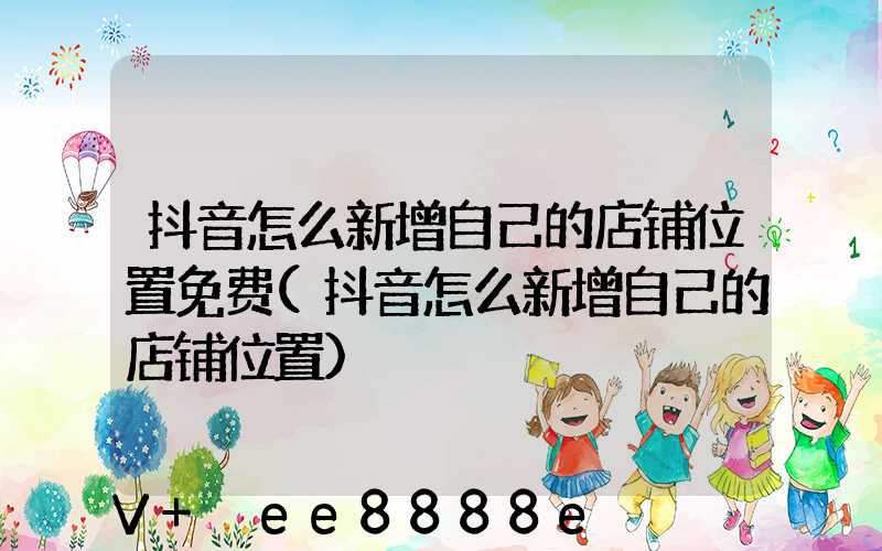 抖音怎么新增自己的店铺位置免费(抖音怎么新增自己的店铺位置)