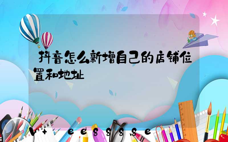 抖音怎么新增自己的店铺位置和地址