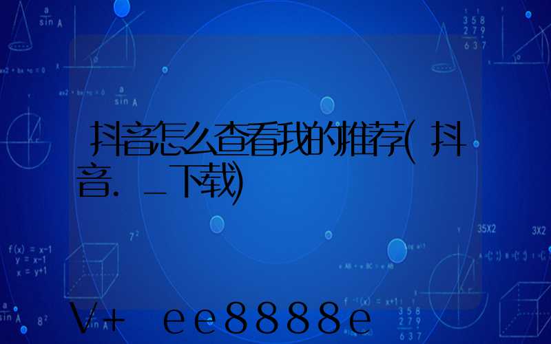 抖音怎么查看我的推荐(抖音._下载)