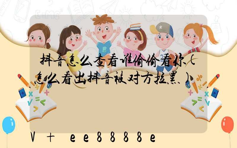 抖音怎么查看谁偷偷看你(怎么看出抖音被对方拉黑)