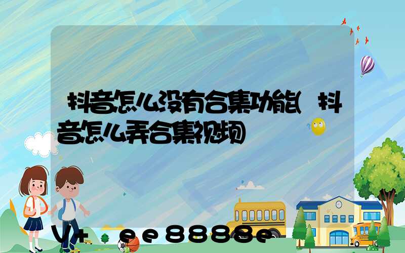 抖音怎么没有合集功能(抖音怎么弄合集视频)